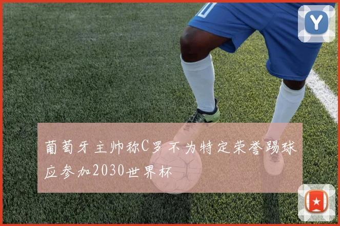 葡萄牙主帅称C罗不为特定荣誉踢球应参加2030世界杯