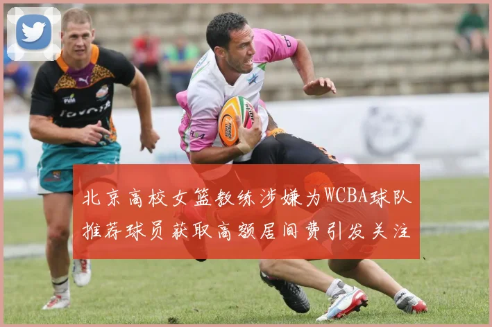 北京高校女篮教练涉嫌为WCBA球队推荐球员获取高额居间费引发关注