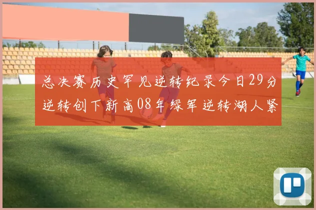 总决赛历史罕见逆转纪录今日29分逆转创下新高08年绿军逆转湖人紧随其后