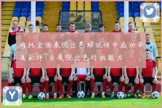 内托全场表现出色助攻传中成功率高获评7分展现出色对抗能力