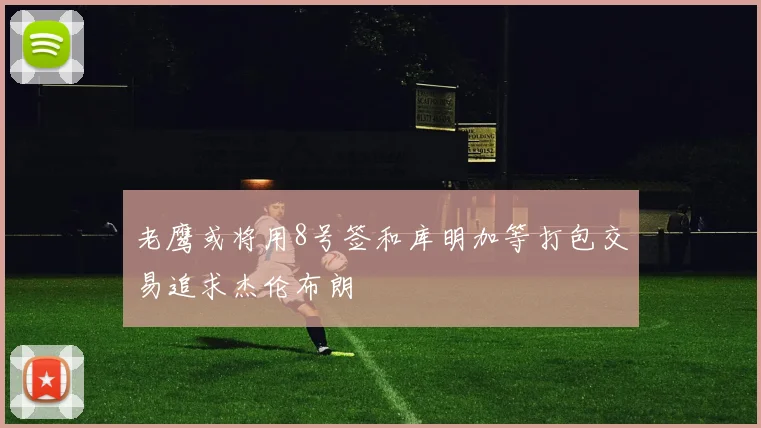 老鹰或将用8号签和库明加等打包交易追求杰伦布朗