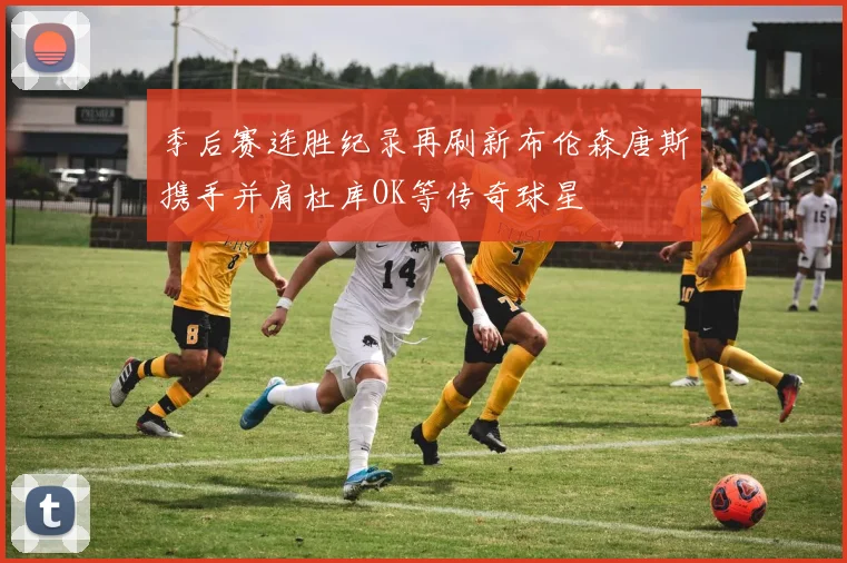 季后赛连胜纪录再刷新布伦森唐斯携手并肩杜库OK等传奇球星