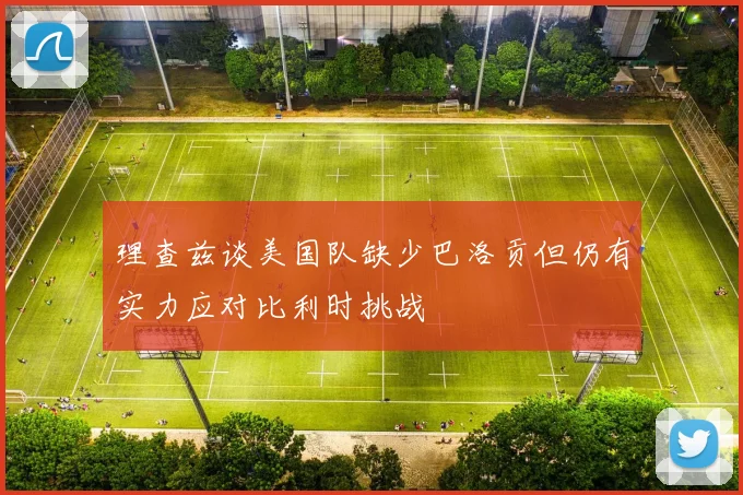 理查兹谈美国队缺少巴洛贡但仍有实力应对比利时挑战