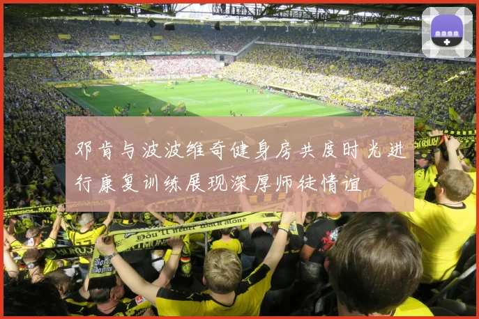 邓肯与波波维奇健身房共度时光进行康复训练展现深厚师徒情谊