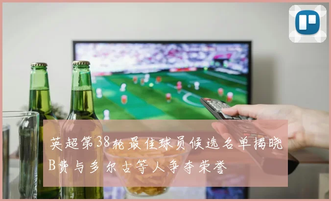 英超第38轮最佳球员候选名单揭晓B费与多尔古等人争夺荣誉