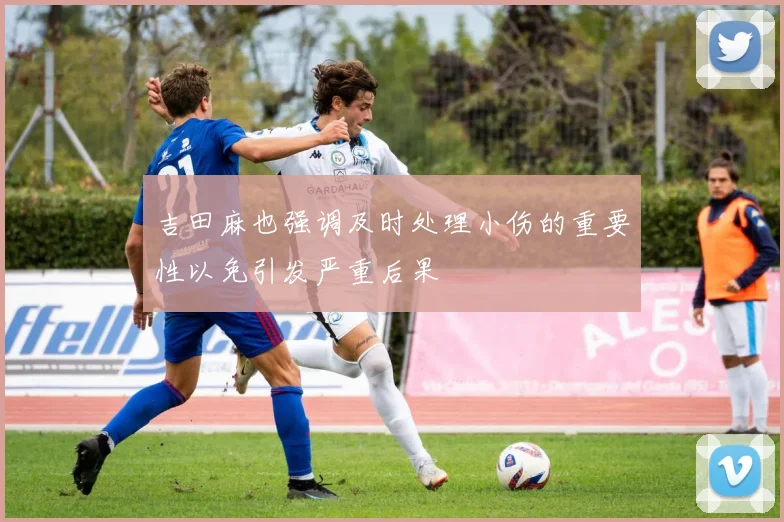 吉田麻也强调及时处理小伤的重要性以免引发严重后果