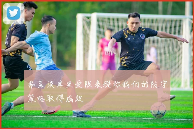弗莱谈库里受限表现称我们的防守策略取得成效