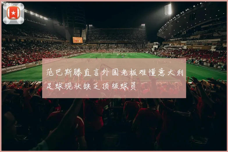 范巴斯滕直言外国老板难懂意大利足球现状缺乏顶级球员