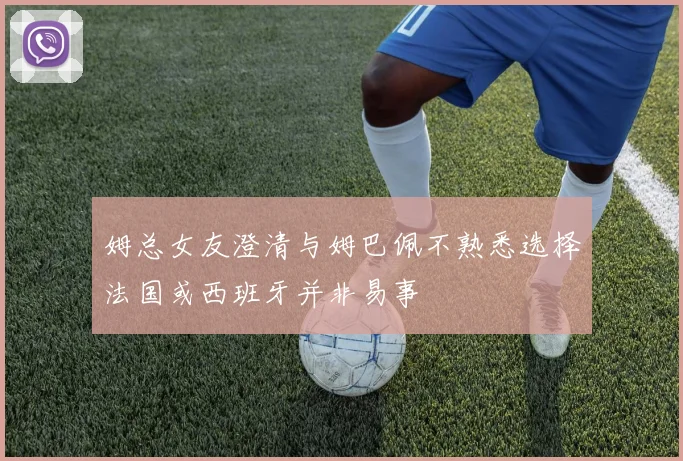 姆总女友澄清与姆巴佩不熟悉选择法国或西班牙并非易事