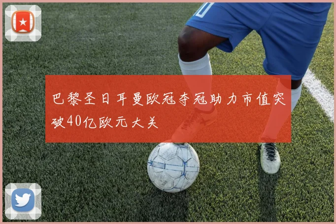 巴黎圣日耳曼欧冠夺冠助力市值突破40亿欧元大关