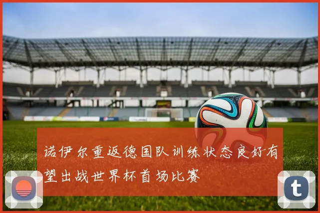 诺伊尔重返德国队训练状态良好有望出战世界杯首场比赛