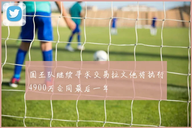 国王队继续寻求交易拉文他将执行4900万合同最后一年