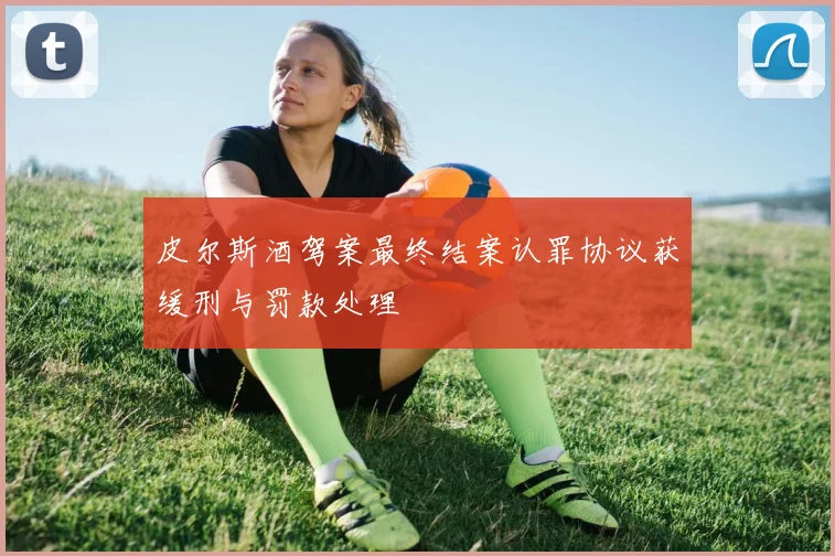 皮尔斯酒驾案最终结案认罪协议获缓刑与罚款处理