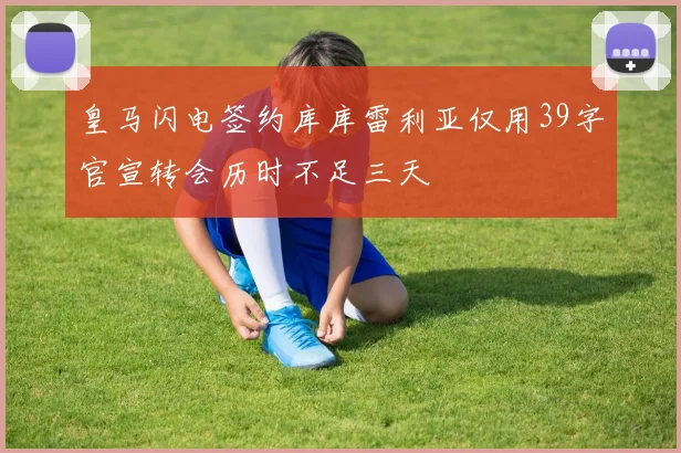 皇马闪电签约库库雷利亚仅用39字官宣转会历时不足三天