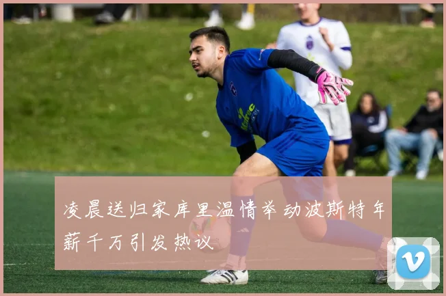 凌晨送归家库里温情举动波斯特年薪千万引发热议