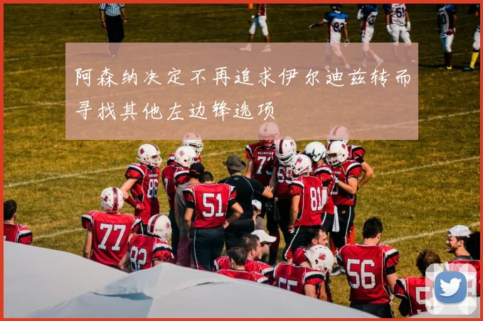 阿森纳决定不再追求伊尔迪兹转而寻找其他左边锋选项
