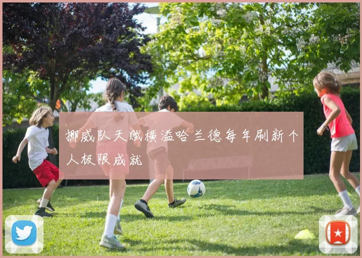 挪威队天赋横溢哈兰德每年刷新个人极限成就