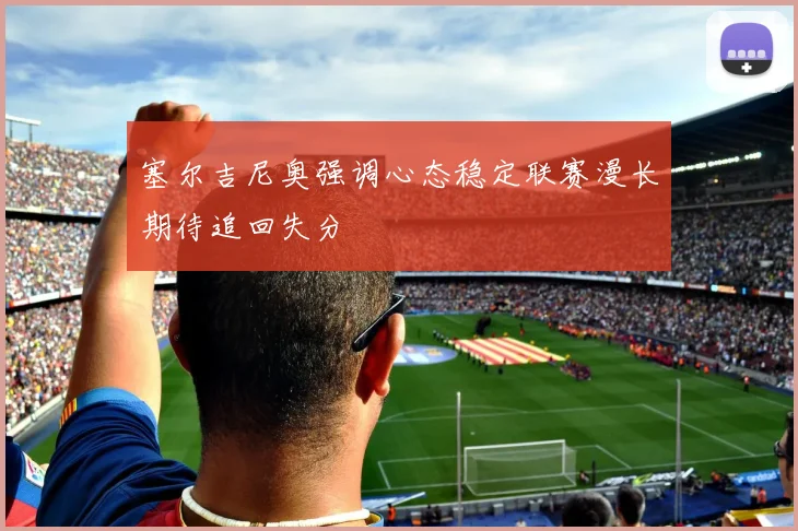 塞尔吉尼奥强调心态稳定联赛漫长期待追回失分